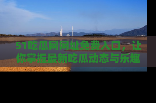 51吃瓜网网址免费入口,让你掌握最新吃瓜动态与乐趣!