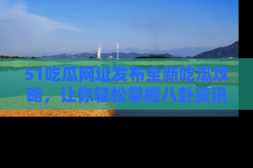 51吃瓜网址发布全新吃瓜攻略，让你轻松掌握八卦资讯！