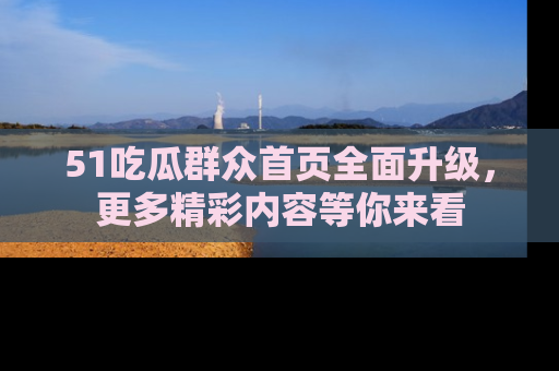 51吃瓜群众首页全面升级，更多精彩内容等你来看
