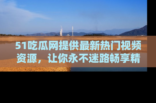 51吃瓜网提供最新热门视频资源,让你永不迷路畅享精彩!