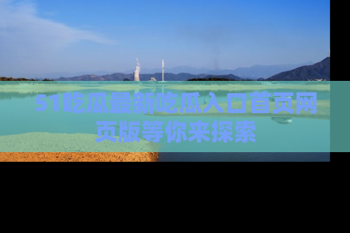 51吃瓜最新吃瓜入口首页网页版等你来探索