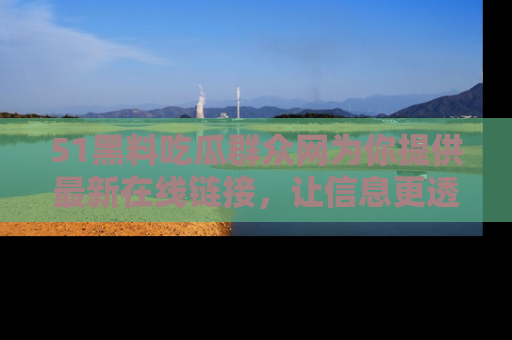 51黑料吃瓜群众网为你提供最新在线链接，让信息更透明
