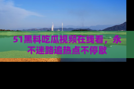 51黑料吃瓜视频在线看，永不迷路追热点不停歇