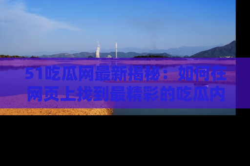 51吃瓜网最新揭秘：如何在网页上找到最精彩的吃瓜内容