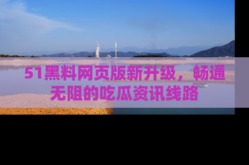 51黑料网页版新升级，畅通无阻的吃瓜资讯线路