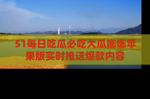 51每日吃瓜必吃大瓜娜娜苹果版实时推送爆款内容