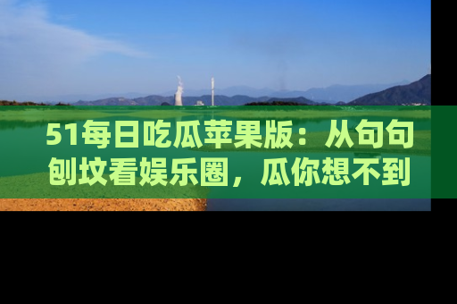 51每日吃瓜苹果版：从句句刨坟看娱乐圈，瓜你想不到的精彩纷呈！