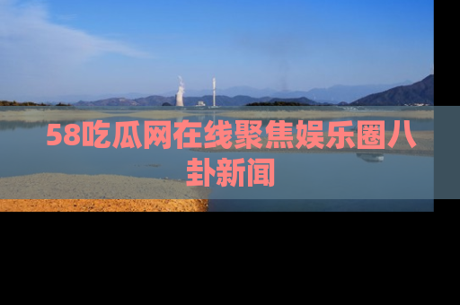 58吃瓜网在线聚焦娱乐圈八卦新闻