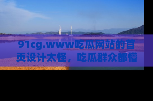 91cg.www吃瓜网站的首页设计太怪，吃瓜群众都懵了！