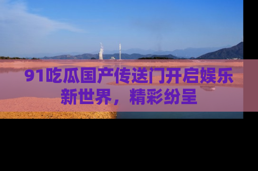 91吃瓜国产传送门开启娱乐新世界,精彩纷呈