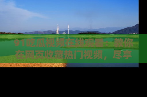 91吃瓜视频在线观看:教你在网页收藏热门视频,尽享吃瓜乐趣!