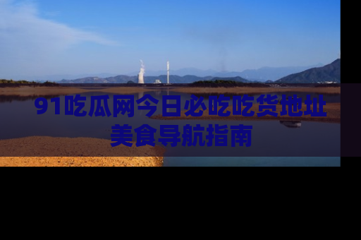 91吃瓜网今日必吃吃货地址美食导航指南