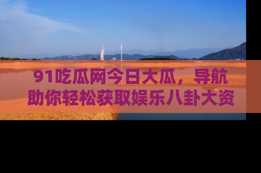 91吃瓜网今日大瓜,导航助你轻松获取娱乐八卦大资讯