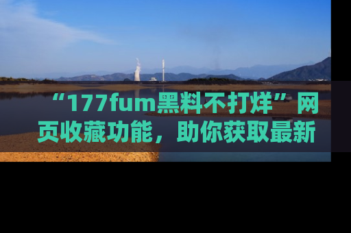 “177fum黑料不打烊”网页收藏功能，助你获取最新黑料动态