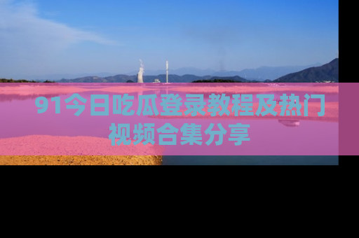 91今日吃瓜登录教程及热门视频合集分享