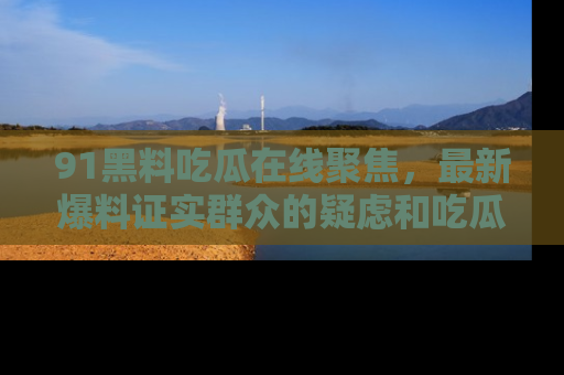 91黑料吃瓜在线聚焦,最新爆料证实群众的疑虑和吃瓜乐趣!