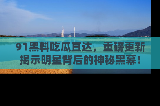 91黑料吃瓜直达,重磅更新揭示明星背后的神秘黑幕!