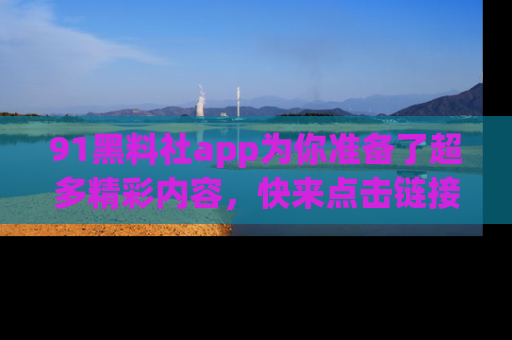 91黑料社app为你准备了超多精彩内容,快来点击链接一起探秘吧!