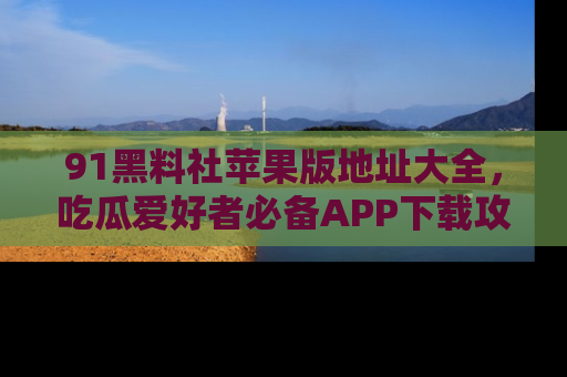 91黑料社苹果版地址大全,吃瓜爱好者必备APP下载攻略