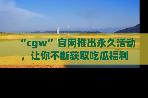 “cgw”官网推出永久活动，让你不断获取吃瓜福利