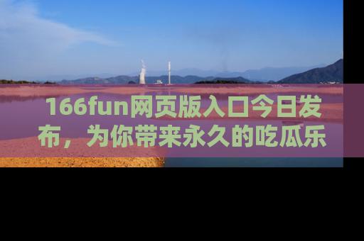 166fun网页版入口今日发布,为你带来永久的吃瓜乐趣与惊喜!