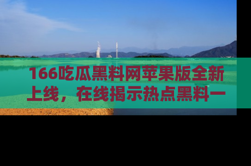 166吃瓜黑料网苹果版全新上线,在线揭示热点黑料一手掌握!