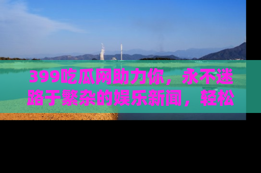 399吃瓜网助力你,永不迷路于繁杂的娱乐新闻,轻松追踪热点!
