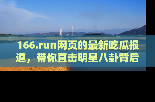 166.run网页的最新吃瓜报道,带你直击明星八卦背后的真相!