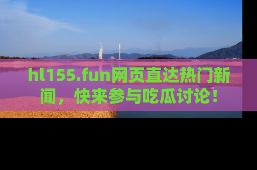 hl155.fun网页直达热门新闻，快来参与吃瓜讨论！