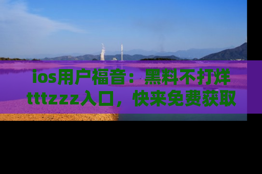 ios用户福音：黑料不打烊tttzzz入口，快来免费获取最新娱乐黑料！