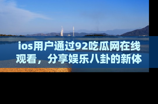 ios用户通过92吃瓜网在线观看，分享娱乐八卦的新体验！
