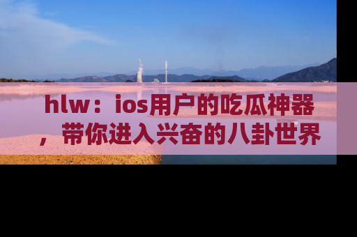 hlw：ios用户的吃瓜神器，带你进入兴奋的八卦世界！