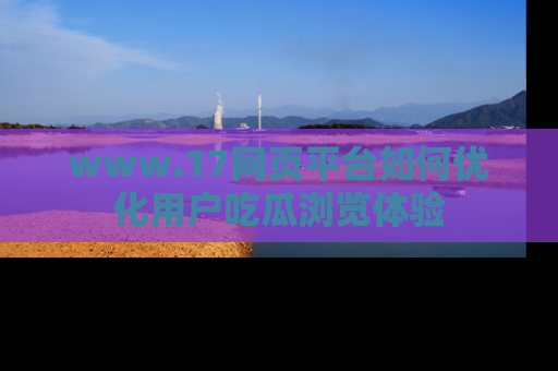www.17网页平台如何优化用户吃瓜浏览体验