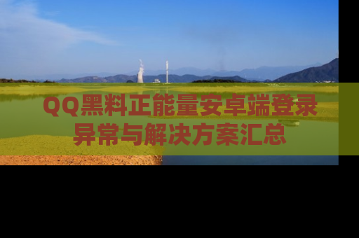 QQ黑料正能量安卓端登录异常与解决方案汇总