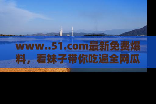 www..51.com最新免费爆料，看妹子带你吃遍全网瓜！