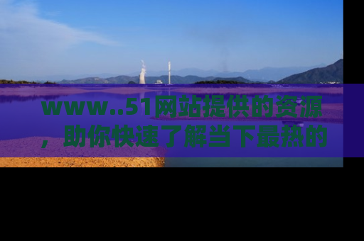 www..51网站提供的资源，助你快速了解当下最热的娱乐八卦