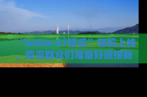 “www.51吃瓜”导航上线,吃瓜群众们准备好迎接新一波奇葩事件吗?