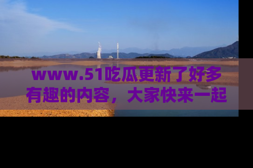 www.51吃瓜更新了好多有趣的内容，大家快来一起享受这波吃瓜热潮吧！