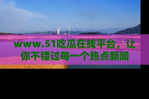www.51吃瓜在线平台，让你不错过每一个热点新闻