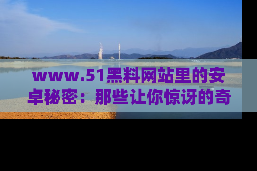 www.51黑料网站里的安卓秘密：那些让你惊讶的奇闻轶事盘点