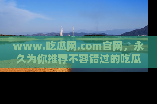 www.吃瓜网.com官网，永久为你推荐不容错过的吃瓜故事