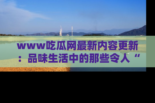 www吃瓜网最新内容更新：品味生活中的那些令人“吃瓜”的故事