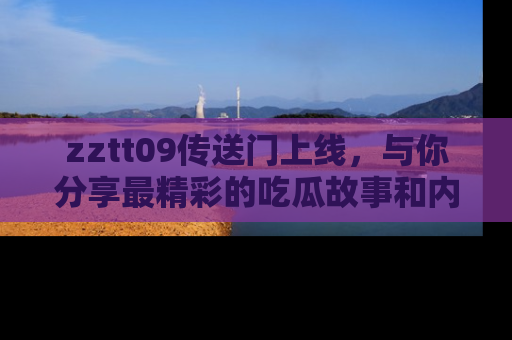zztt09传送门上线，与你分享最精彩的吃瓜故事和内幕！