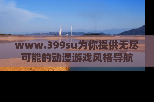 www.399su为你提供无尽可能的动漫游戏风格导航