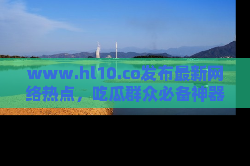 www.hl10.co发布最新网络热点，吃瓜群众必备神器