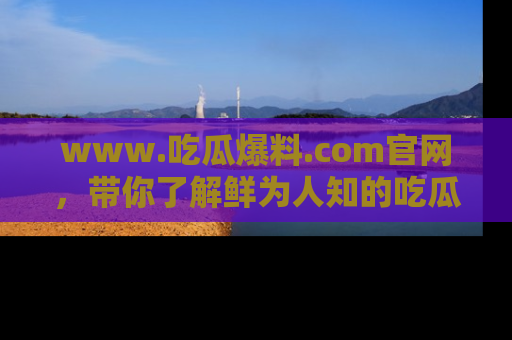 www.吃瓜爆料.com官网，带你了解鲜为人知的吃瓜故事与内幕！