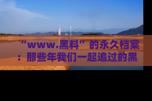 “www.黑料”的永久档案：那些年我们一起追过的黑料真相