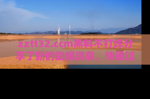 zztt32.ccm黑料不打烊分享了新的劲爆消息，快通过链接来围观吧！