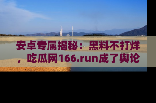 安卓专属揭秘：黑料不打烊，吃瓜网166.run成了舆论风暴的中心
