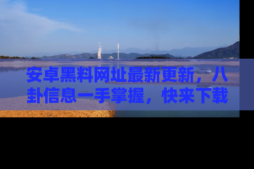 安卓黑料网址最新更新，八卦信息一手掌握，快来下载